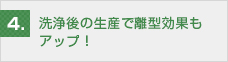 洗浄後の生産で離型効果もアップ！