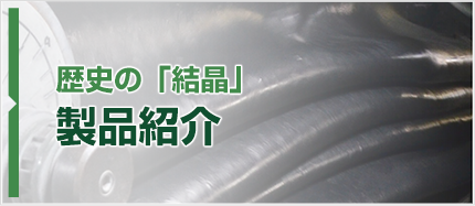 歴史の「結晶」製品紹介